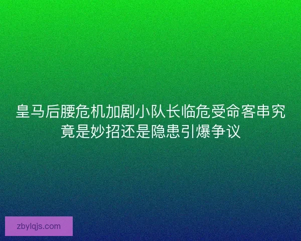 皇马后腰危机加剧小队长临危受命客串究竟是妙招还是隐患引爆争议