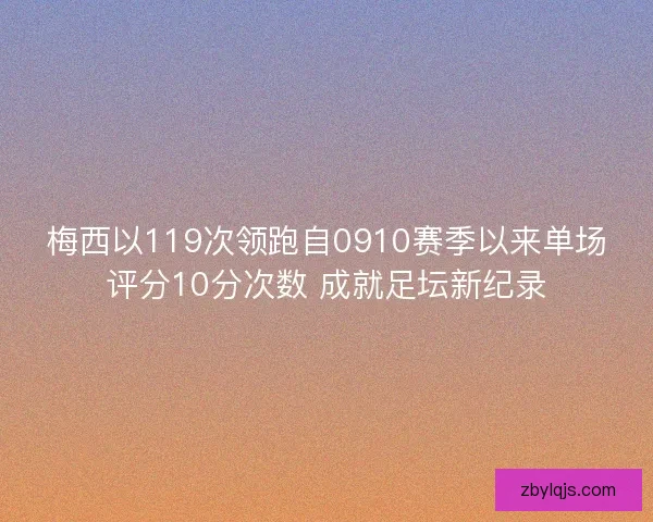 梅西以119次领跑自0910赛季以来单场评分10分次数 成就足坛新纪录